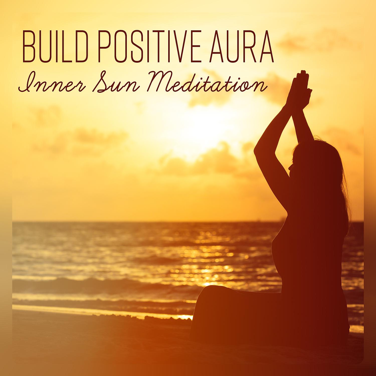 Постер альбома Build Positive Aura - Inner Sun Meditation, Light of Higher Consciousness, Happiness, Love