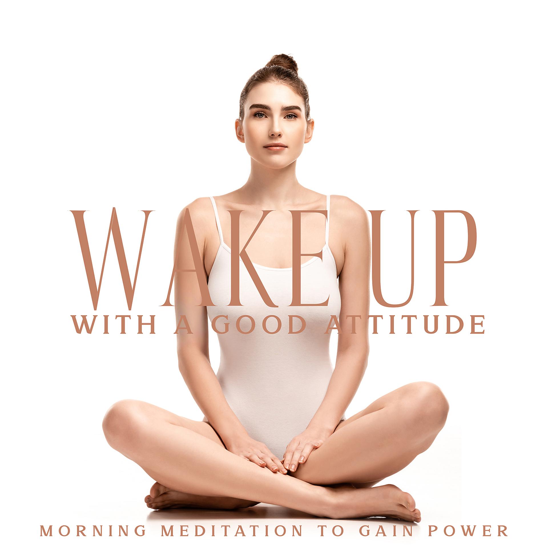 Постер альбома Wake Up with a Good Attitude - Morning Meditation to Gain Power: Positive Energy, Connect Your Body, Harmony of Yoga & Meditation